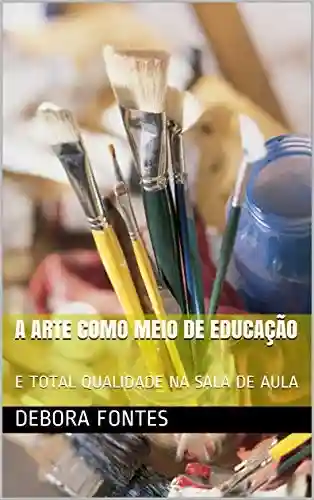 Capa do livro: A ARTE COMO MEIO DE EDUCAÇÃO: E TOTAL QUALIDADE NA SALA DE AULA (ARTE EDUCAÇÃO Livro 1) - Ler Online pdf