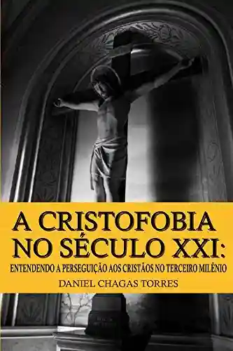 Livro PDF: A Cristofobia no Século XXI: Entendendo a Perseguição aos Cristãos no Terceiro Milênio