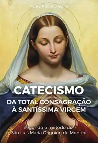 Livro PDF: eBook Catecismo da Total Consagração à Santíssima Virgem: Perguntas e respostas sobre a Total Consagração
