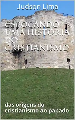 Capa do livro: ESBOÇANDO UMA HISTÓRIA DO CRISTIANISMO: das origens do cristianismo ao papado - Ler Online pdf