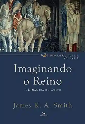 Livro PDF Imaginando o reino: A dinâmica do culto (Liturgias culturais Livro 2)