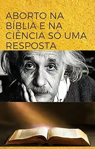 Capa do livro: O ABORTO NA BÍBLIA E NA CIÊNCIA SÓ UMA RESPOSTA - Ler Online pdf