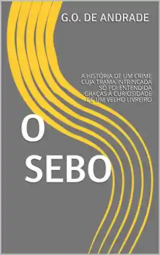Capa do livro: O SEBO: A HISTÓRIA DE UM CRIME CUJA TRAMA INTRINCADA SÓ FOI ENTENDIDA GRAÇAS À CURIOSIDADE DE UM VELHO LIVREIRO - Ler Online pdf